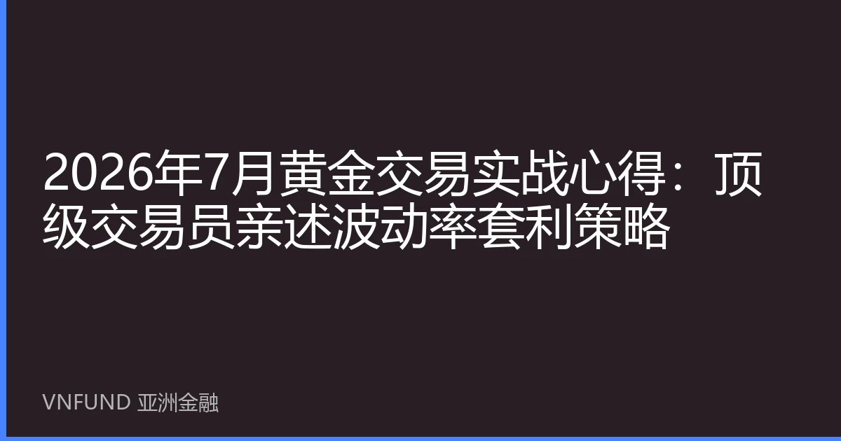 2026年7月黄金交易实战心得：顶级交易员亲述波动率套利策略
