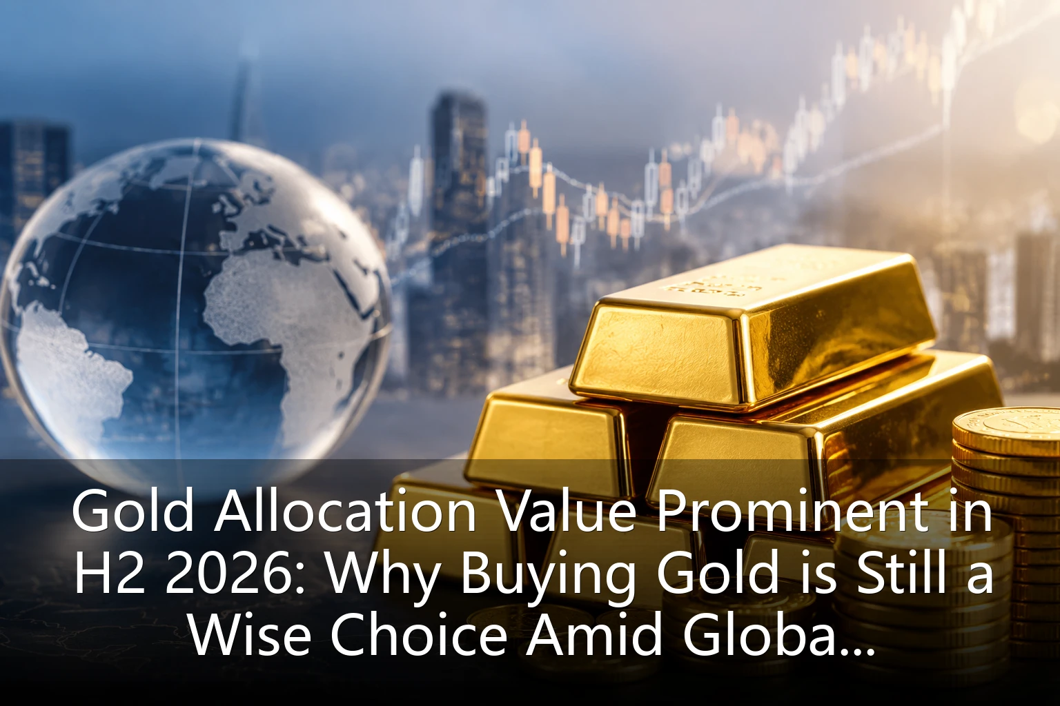 Gold Allocation Value Prominent in H2 2026: Why Buying Gold is Still a Wise Choice Amid Global Uncertainty