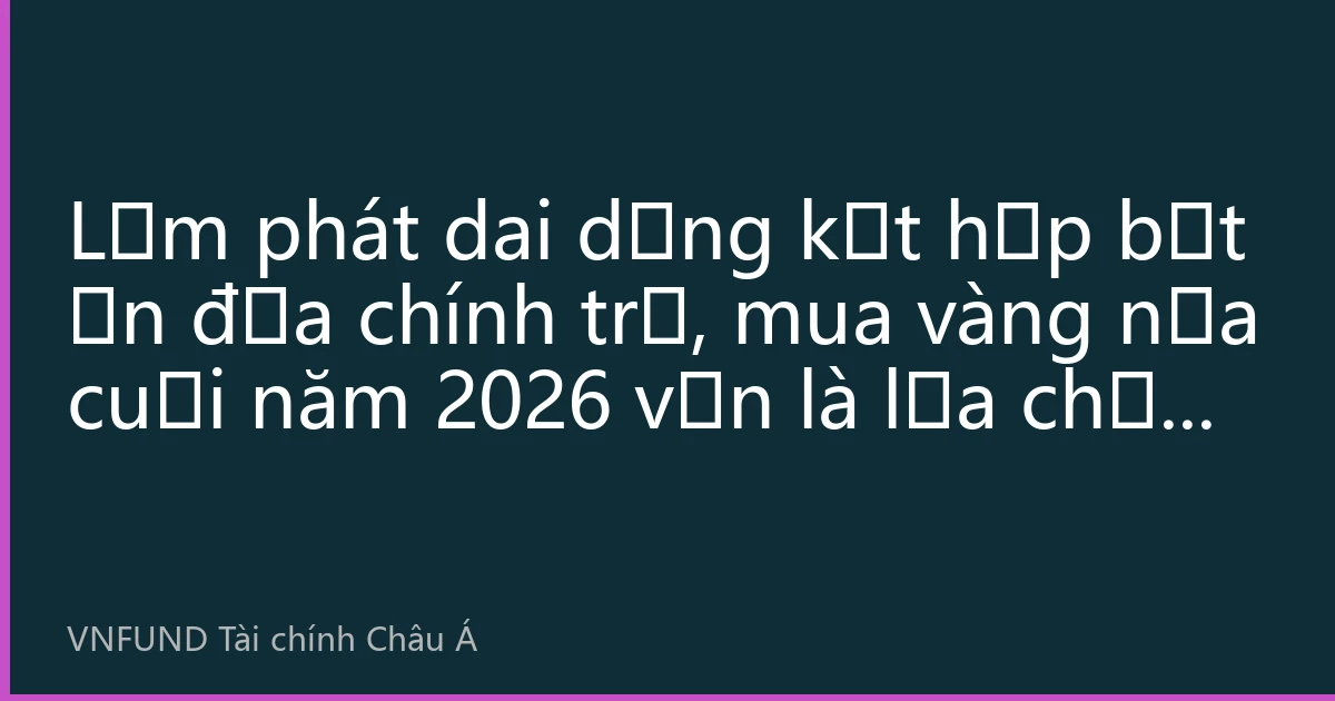 Lạm phát dai dẳng kết hợp bất ổn địa chính trị, mua vàng nửa cuối năm 2026 vẫn là lựa chọn trú ẩn an toàn