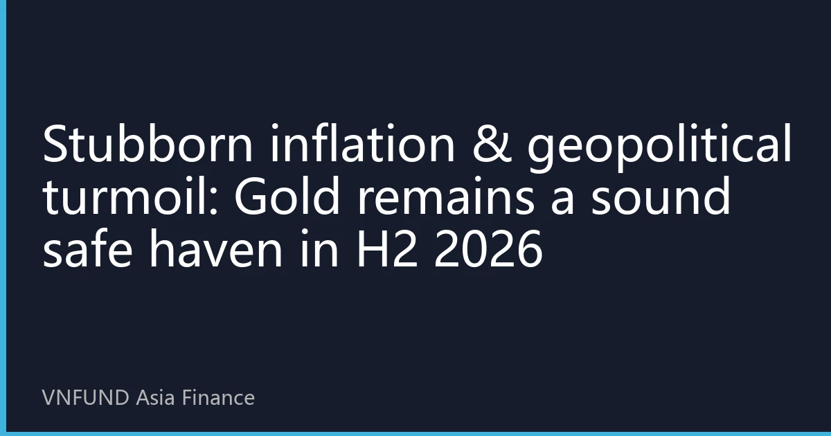 Stubborn inflation & geopolitical turmoil: Gold remains a sound safe haven in H2 2026