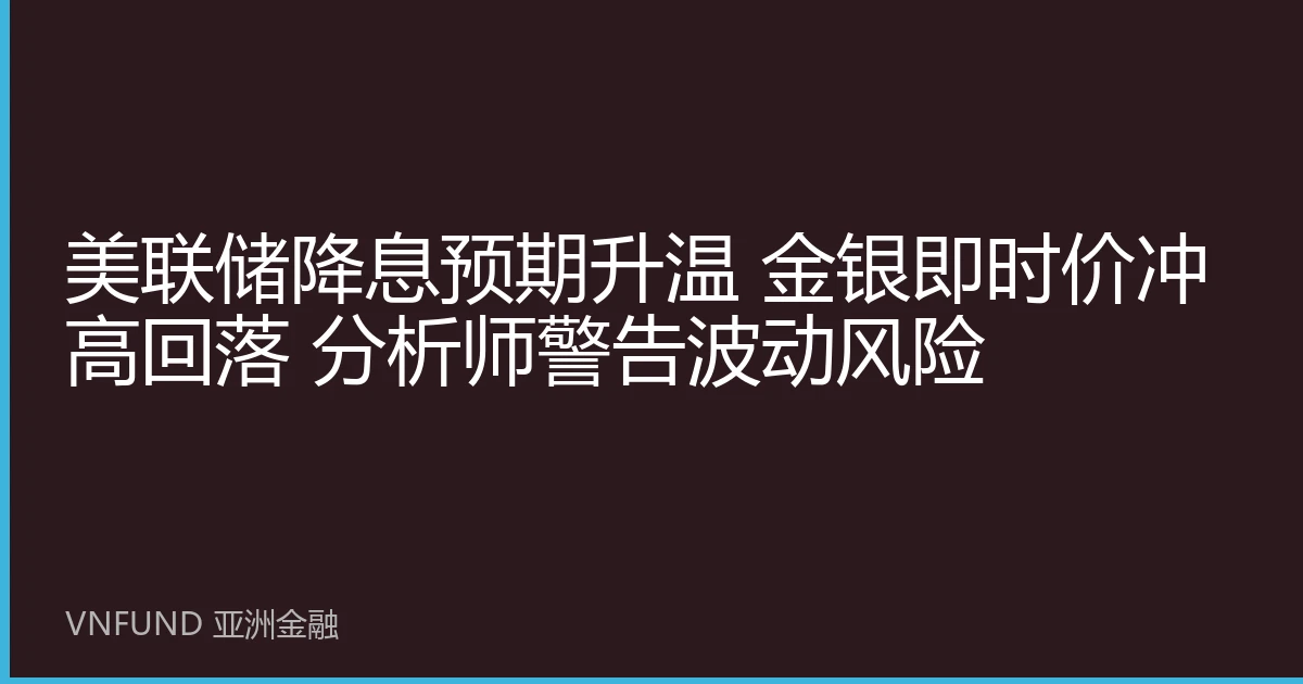 美联储降息预期升温 金银即时价冲高回落 分析师警告波动风险