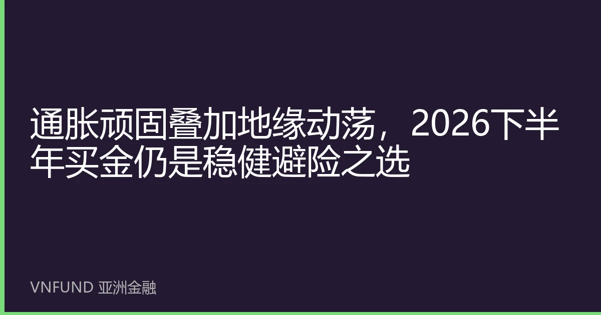 通胀顽固叠加地缘动荡，2026下半年买金仍是稳健避险之选
