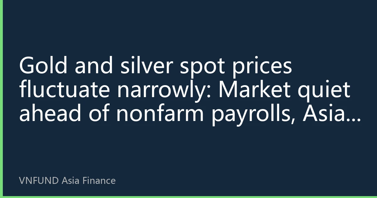 Gold and silver spot prices fluctuate narrowly: Market quiet ahead of nonfarm payrolls, Asian buying provides support