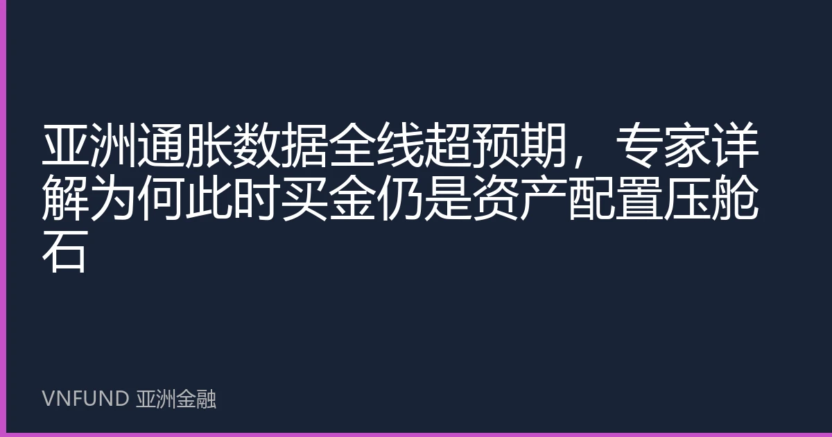 亚洲通胀数据全线超预期，专家详解为何此时买金仍是资产配置压舱石