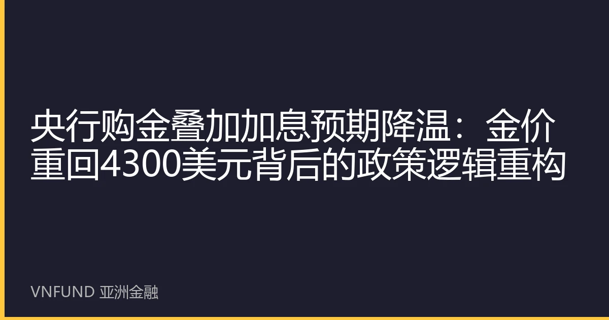 央行购金叠加加息预期降温：金价重回4300美元背后的政策逻辑重构