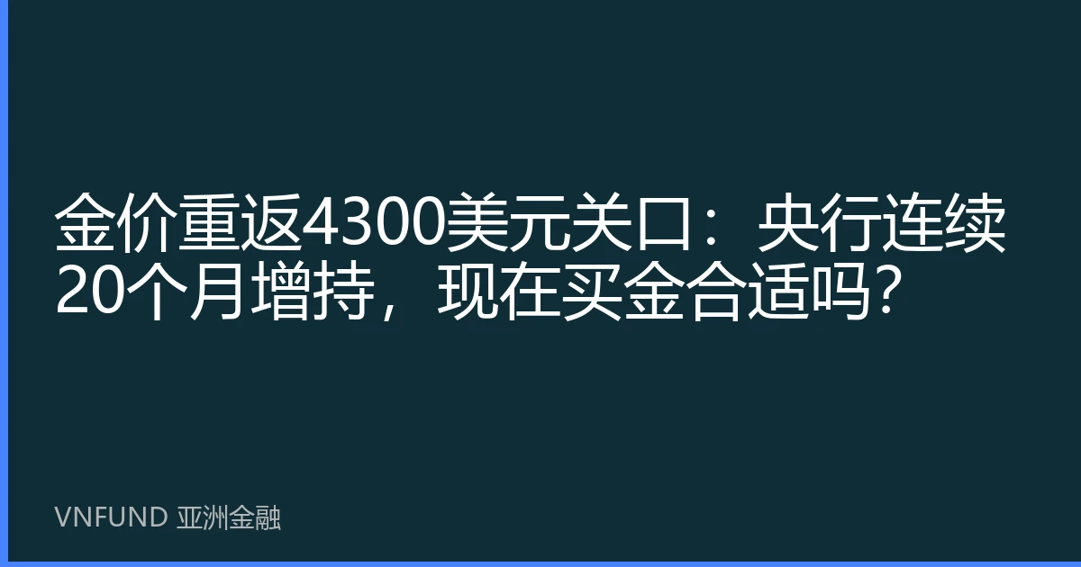 金价重返4300美元关口：央行连续20个月增持，现在买金合适吗？