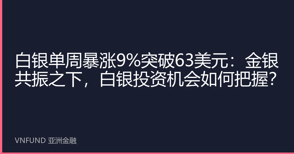 白银单周暴涨9%突破63美元：金银共振之下，白银投资机会如何把握？