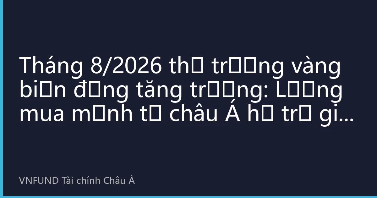 Tháng 8/2026 thị trường vàng biến động tăng trưởng: Lượng mua mạnh từ châu Á hỗ trợ giá vàng vượt mốc 4300 USD
