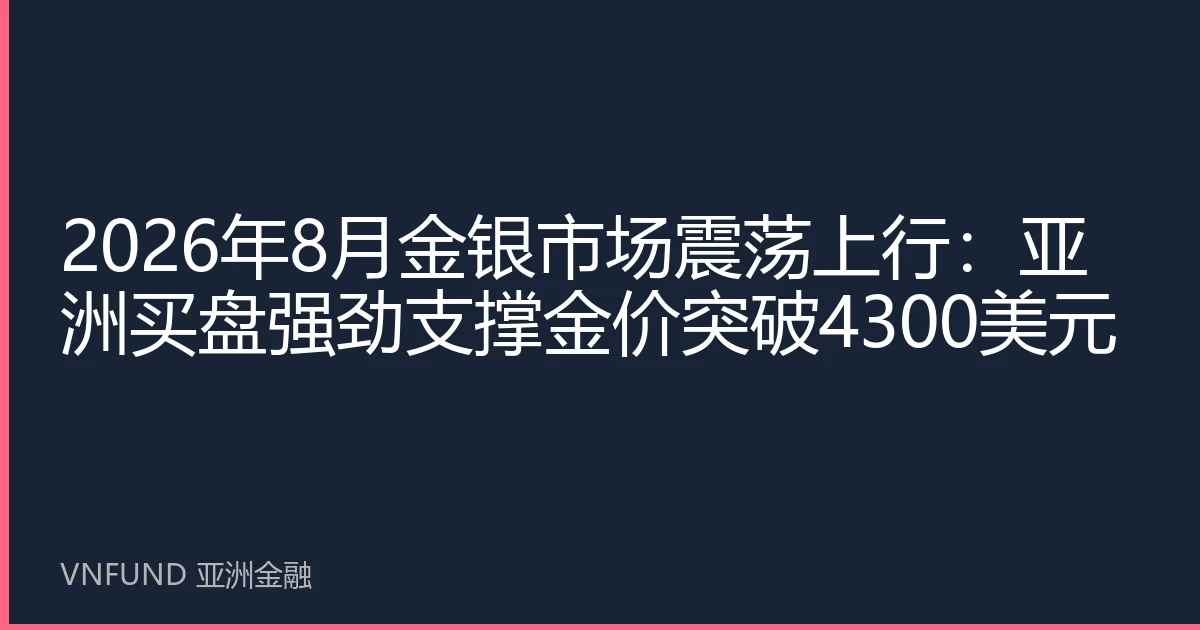 2026年8月金银市场震荡上行：亚洲买盘强劲支撑金价突破4300美元
