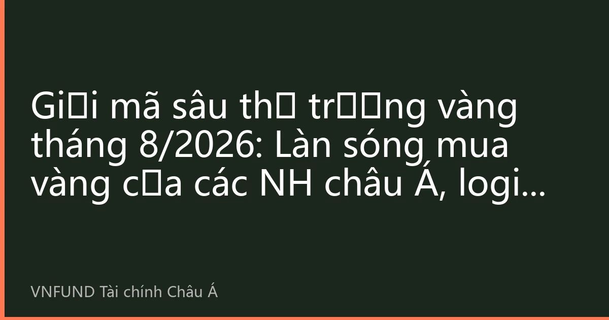 Giải mã sâu thị trường vàng tháng 8/2026: Làn sóng mua vàng của các NH châu Á, logic mới phân bổ tài sản khi giá vàng dao động quanh đỉnh