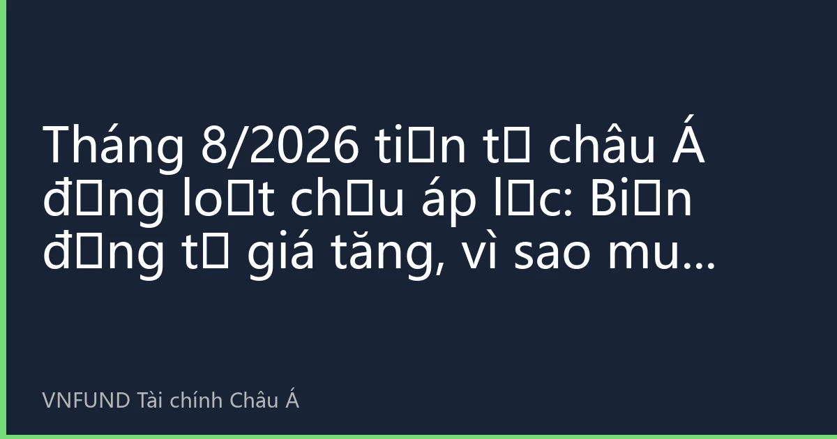 Tháng 8/2026 tiền tệ châu Á đồng loạt chịu áp lực: Biến động tỷ giá tăng, vì sao mua vàng thành tài sản trú ẩn cứng?