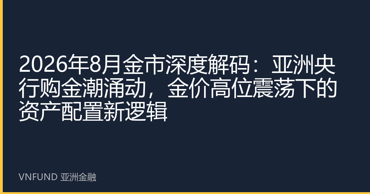 2026年8月金市深度解码：亚洲央行购金潮涌动，金价高位震荡下的资产配置新逻辑