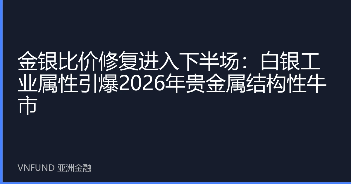 金银比价修复进入下半场：白银工业属性引爆2026年贵金属结构性牛市