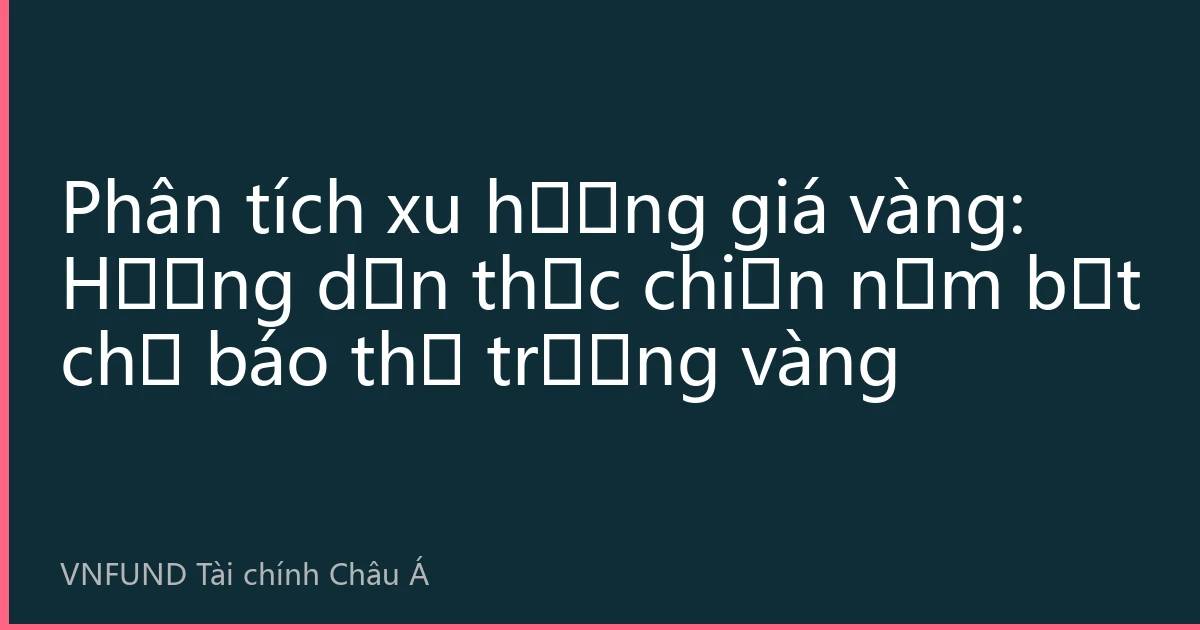 Phân tích xu hướng giá vàng: Hướng dẫn thực chiến nắm bắt chỉ báo thị trường vàng