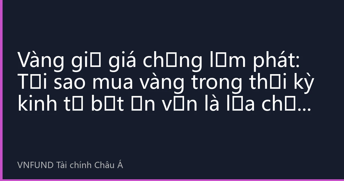 Vàng giữ giá chống lạm phát: Tại sao mua vàng trong thời kỳ kinh tế bất ổn vẫn là lựa chọn khôn ngoan