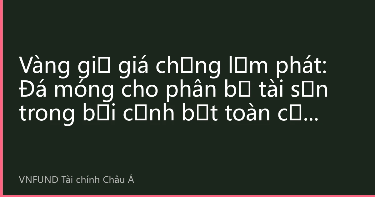 Vàng giữ giá chống lạm phát: Đá móng cho phân bổ tài sản trong bối cảnh bất toàn cầu năm 2026