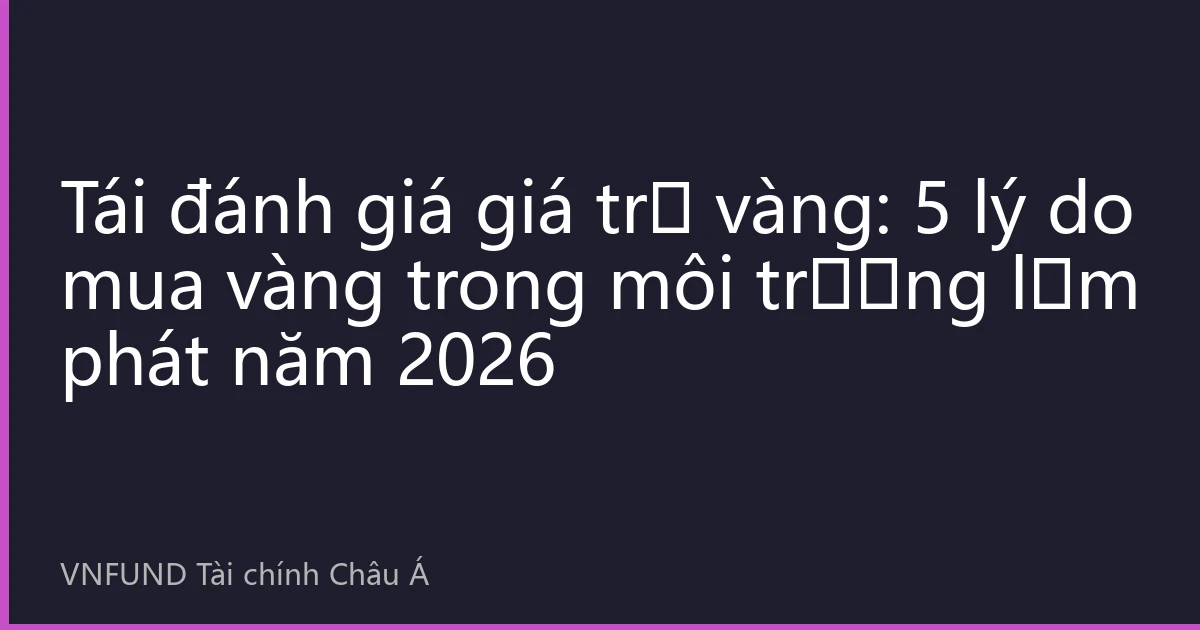 Tái đánh giá giá trị vàng: 5 lý do mua vàng trong môi trường lạm phát năm 2026