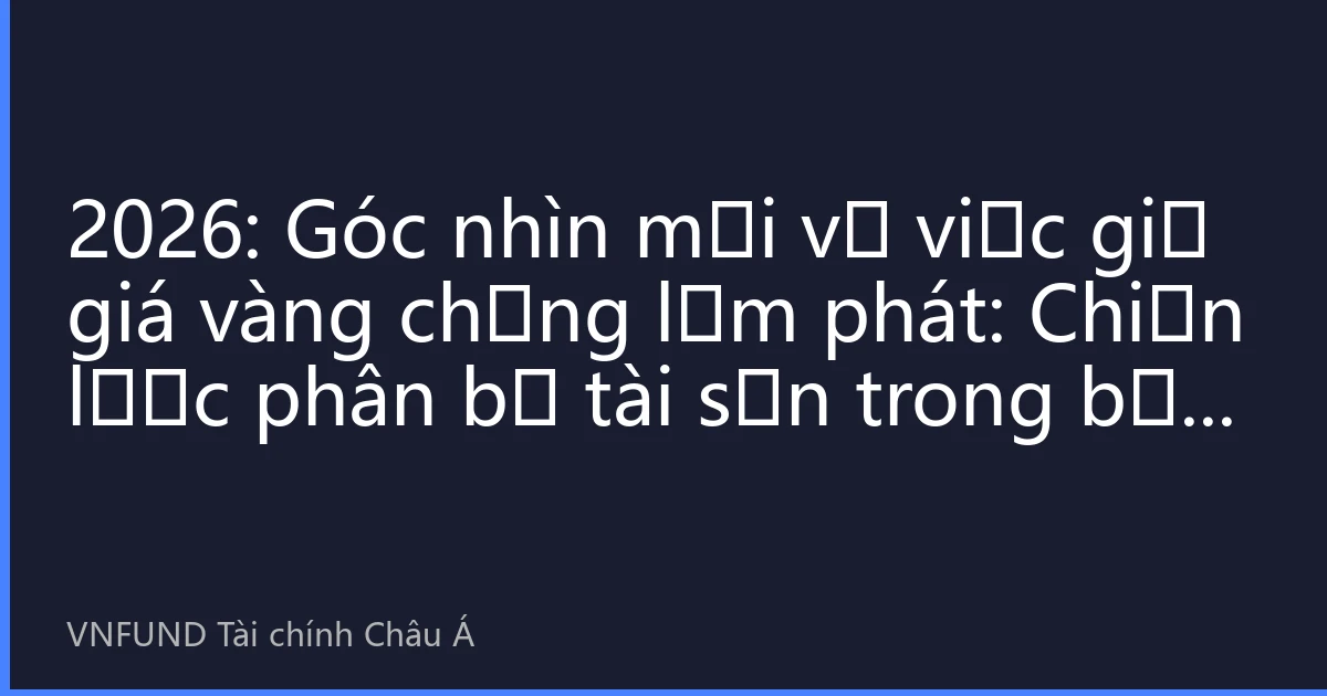 2026: Góc nhìn mới về việc giữ giá vàng chống lạm phát: Chiến lược phân bổ tài sản trong bối cảnh bất toàn cầu toàn cầu