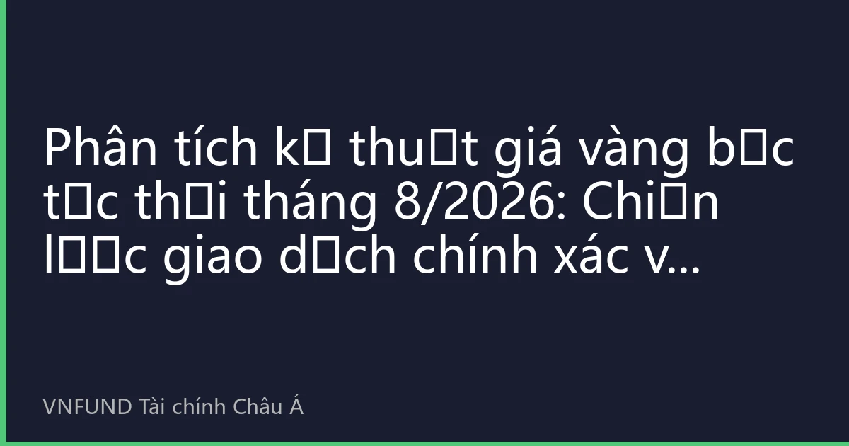 Phân tích kỹ thuật giá vàng bạc tức thời tháng 8/2026: Chiến lược giao dịch chính xác và hướng dẫn phân bổ đầu tư trong thị trường biến động