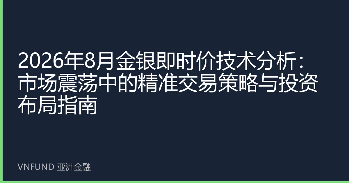 2026年8月金银即时价技术分析：市场震荡中的精准交易策略与投资布局指南