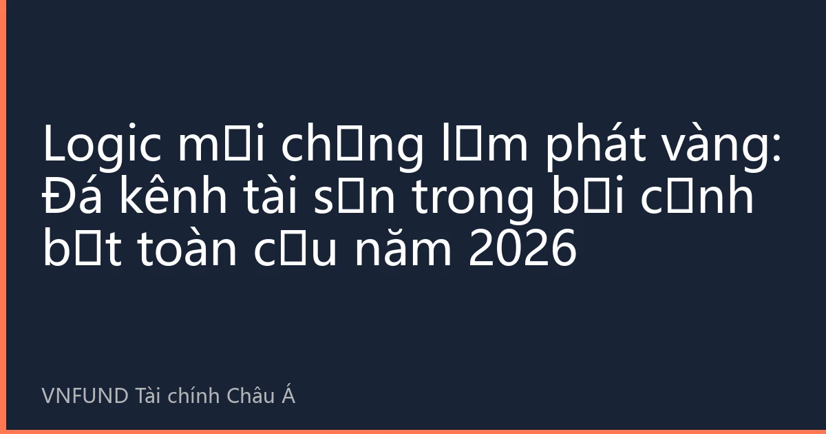 Logic mới chống lạm phát vàng: Đá kênh tài sản trong bối cảnh bất toàn cầu năm 2026