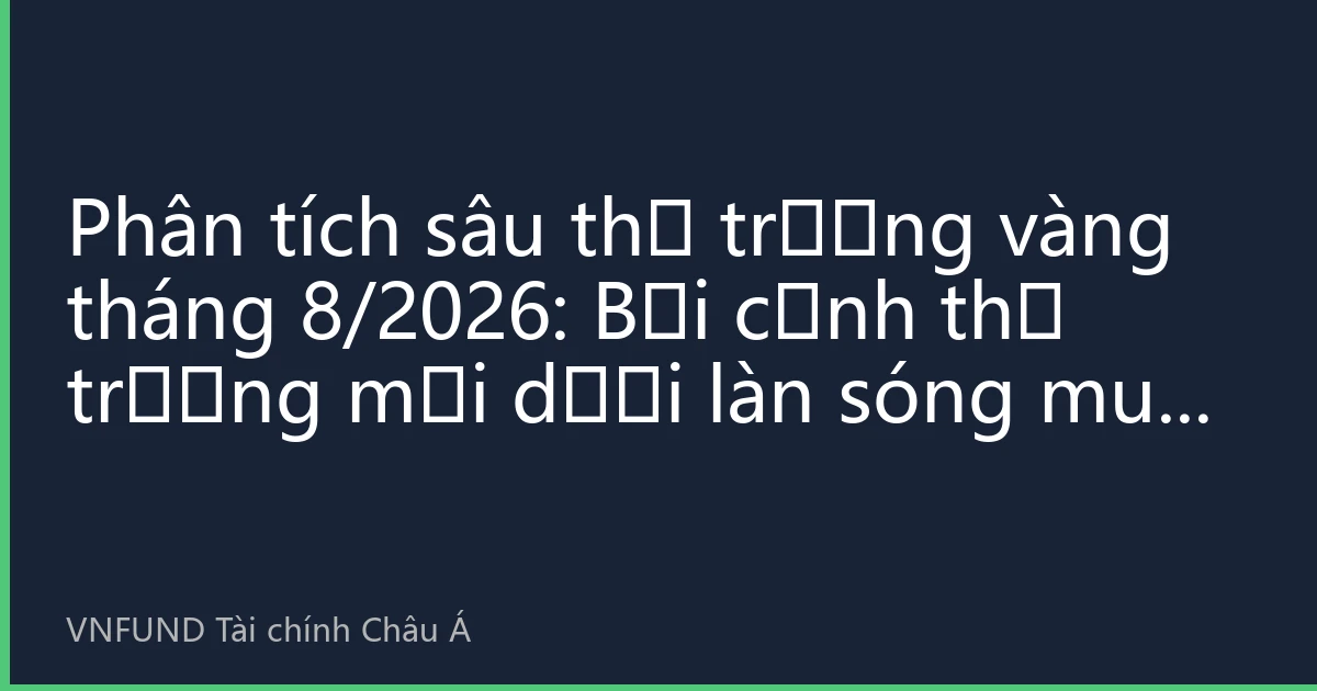 Phân tích sâu thị trường vàng tháng 8/2026: Bối cảnh thị trường mới dưới làn sóng mua vàng của các ngân hàng trung ương toàn cầu và sự biến động mạnh mẽ của nhu cầu châu Á