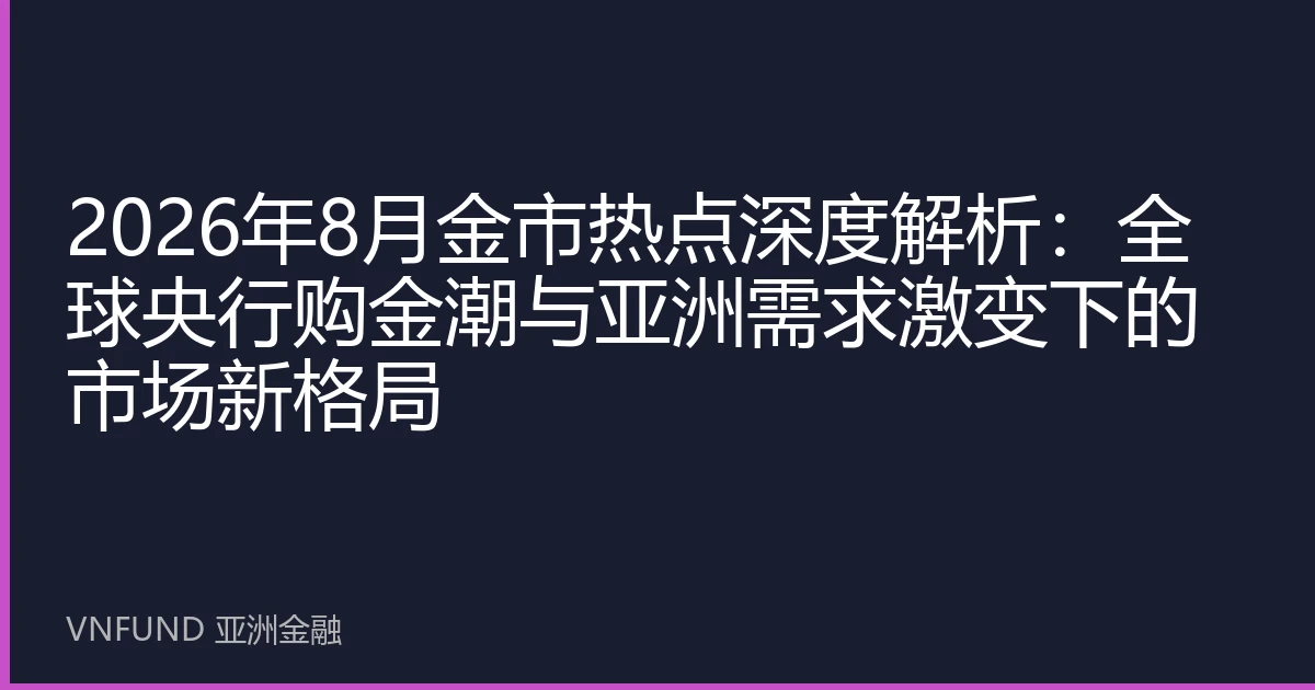 2026年8月金市热点深度解析：全球央行购金潮与亚洲需求激变下的市场新格局