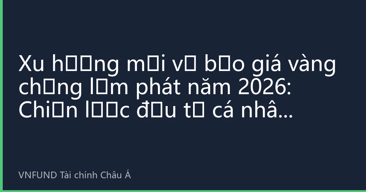 Xu hướng mới về bảo giá vàng chống lạm phát năm 2026: Chiến lược đầu tư cá nhân trong bối cảnh bất toàn cầu toàn cầu