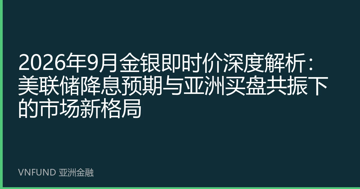 2026年9月金银即时价深度解析：美联储降息预期与亚洲买盘共振下的市场新格局