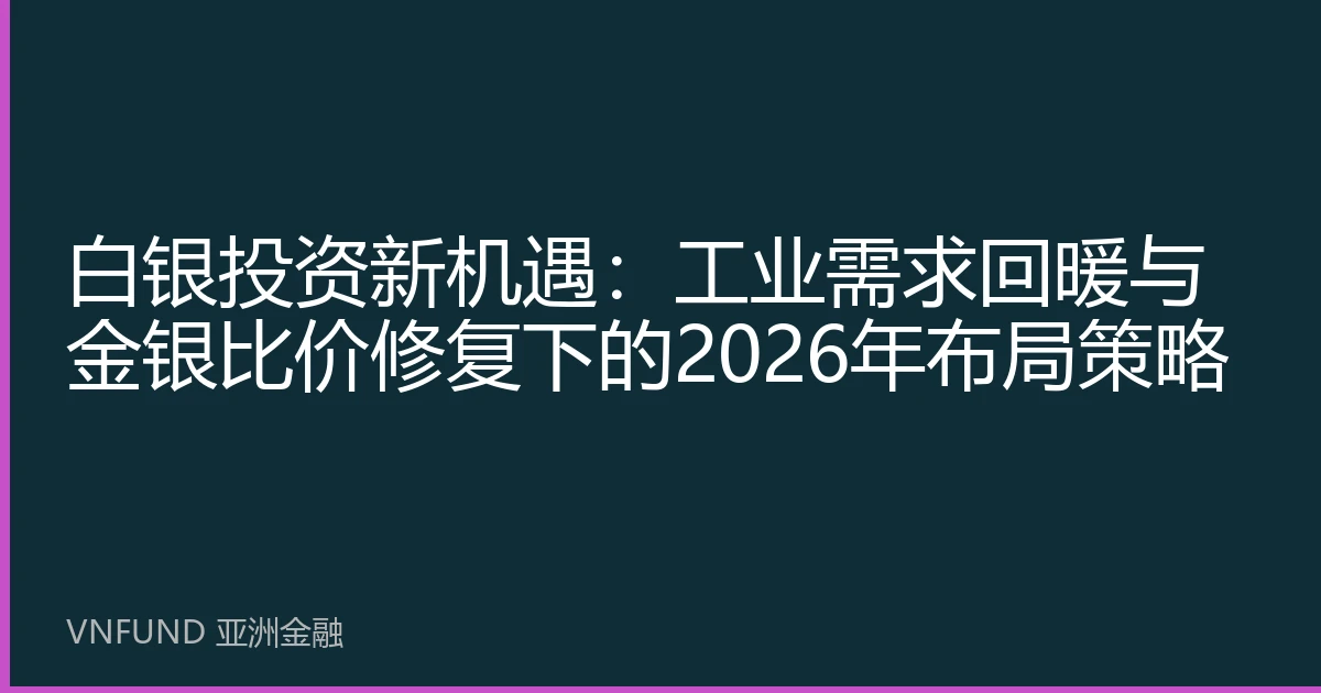 白银投资新机遇：工业需求回暖与金银比价修复下的2026年布局策略